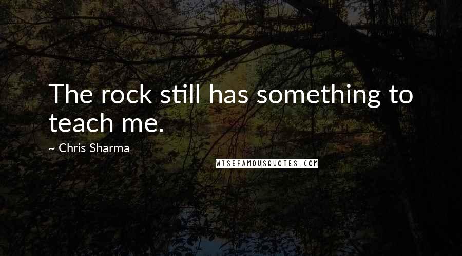 Chris Sharma Quotes: The rock still has something to teach me.