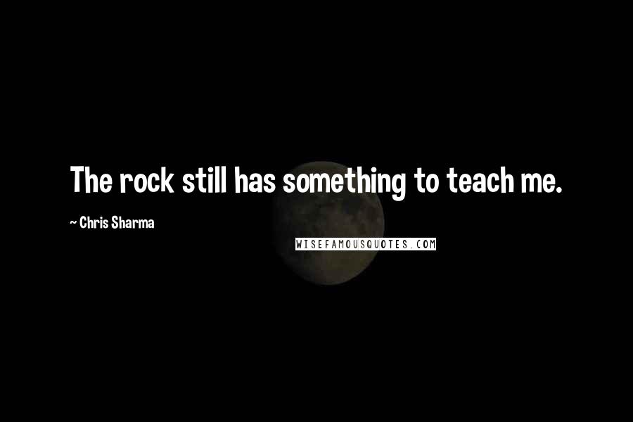 Chris Sharma Quotes: The rock still has something to teach me.