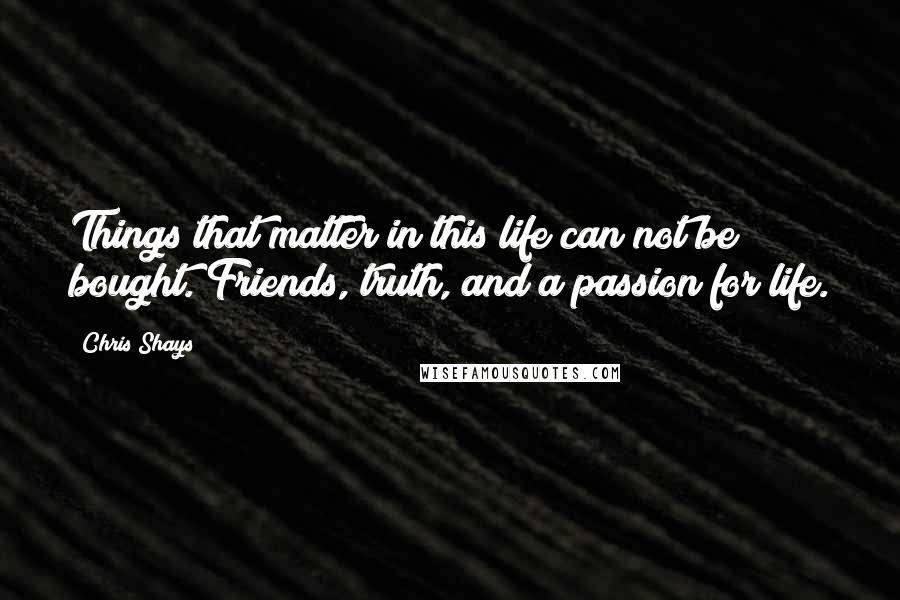 Chris Shays Quotes: Things that matter in this life can not be bought. Friends, truth, and a passion for life.