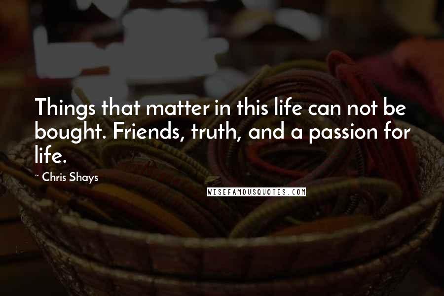 Chris Shays Quotes: Things that matter in this life can not be bought. Friends, truth, and a passion for life.