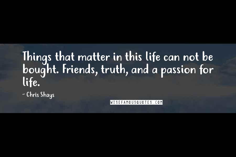 Chris Shays Quotes: Things that matter in this life can not be bought. Friends, truth, and a passion for life.