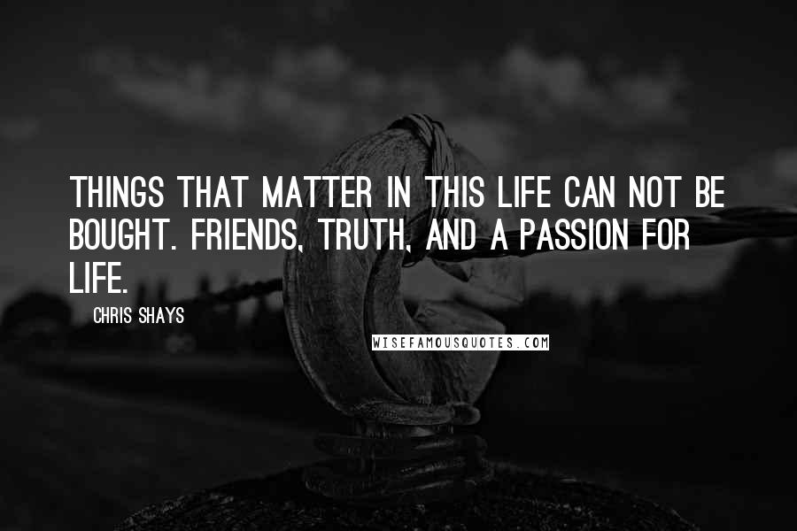 Chris Shays Quotes: Things that matter in this life can not be bought. Friends, truth, and a passion for life.