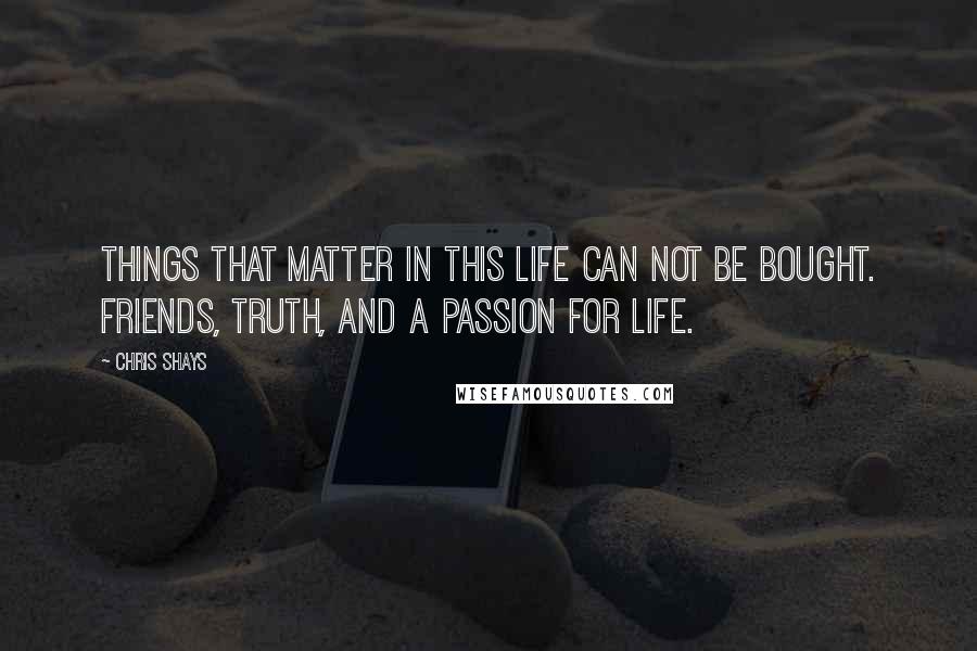 Chris Shays Quotes: Things that matter in this life can not be bought. Friends, truth, and a passion for life.