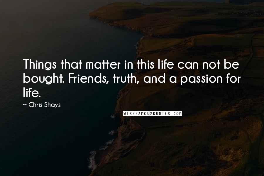 Chris Shays Quotes: Things that matter in this life can not be bought. Friends, truth, and a passion for life.