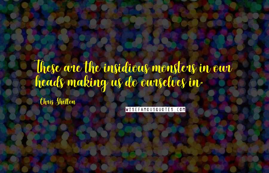 Chris Shelton Quotes: These are the insidious monsters in our heads making us do ourselves in.