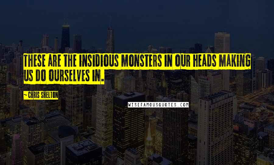 Chris Shelton Quotes: These are the insidious monsters in our heads making us do ourselves in.