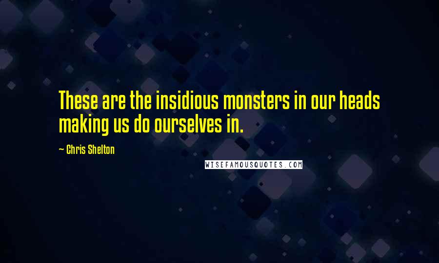Chris Shelton Quotes: These are the insidious monsters in our heads making us do ourselves in.