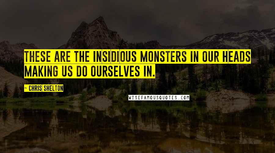 Chris Shelton Quotes: These are the insidious monsters in our heads making us do ourselves in.