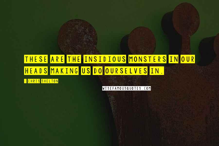 Chris Shelton Quotes: These are the insidious monsters in our heads making us do ourselves in.