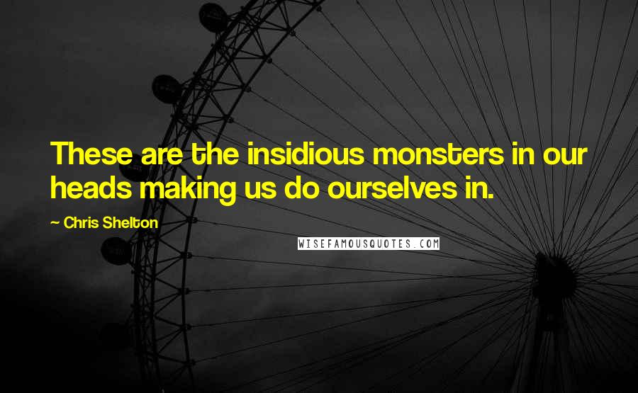 Chris Shelton Quotes: These are the insidious monsters in our heads making us do ourselves in.