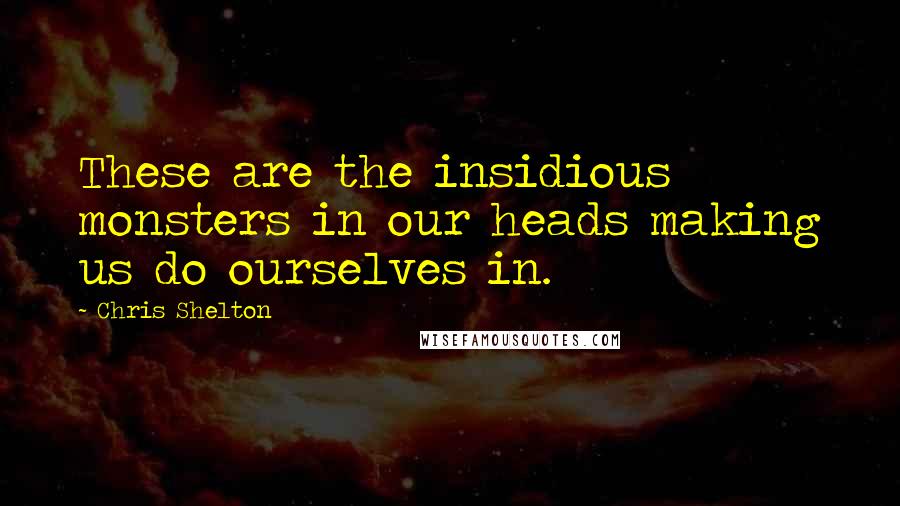 Chris Shelton Quotes: These are the insidious monsters in our heads making us do ourselves in.