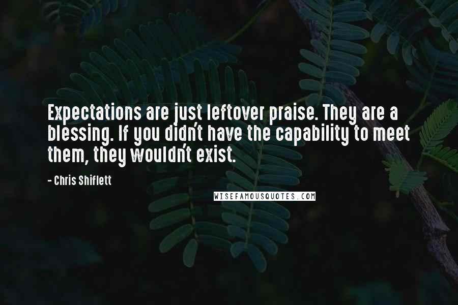 Chris Shiflett Quotes: Expectations are just leftover praise. They are a blessing. If you didn't have the capability to meet them, they wouldn't exist.