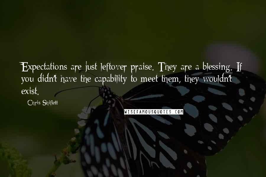 Chris Shiflett Quotes: Expectations are just leftover praise. They are a blessing. If you didn't have the capability to meet them, they wouldn't exist.