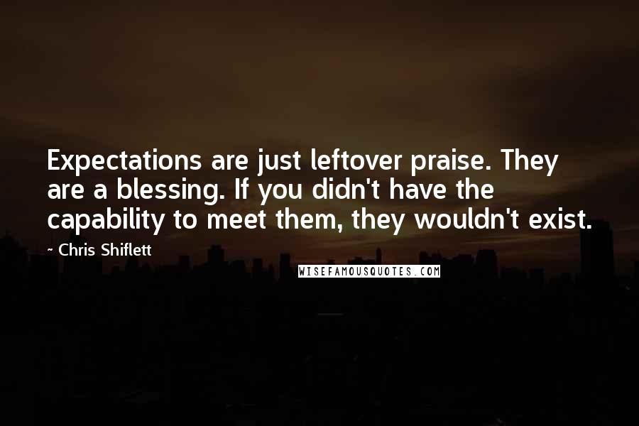Chris Shiflett Quotes: Expectations are just leftover praise. They are a blessing. If you didn't have the capability to meet them, they wouldn't exist.