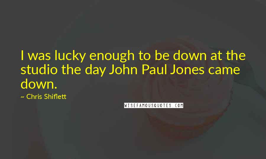 Chris Shiflett Quotes: I was lucky enough to be down at the studio the day John Paul Jones came down.