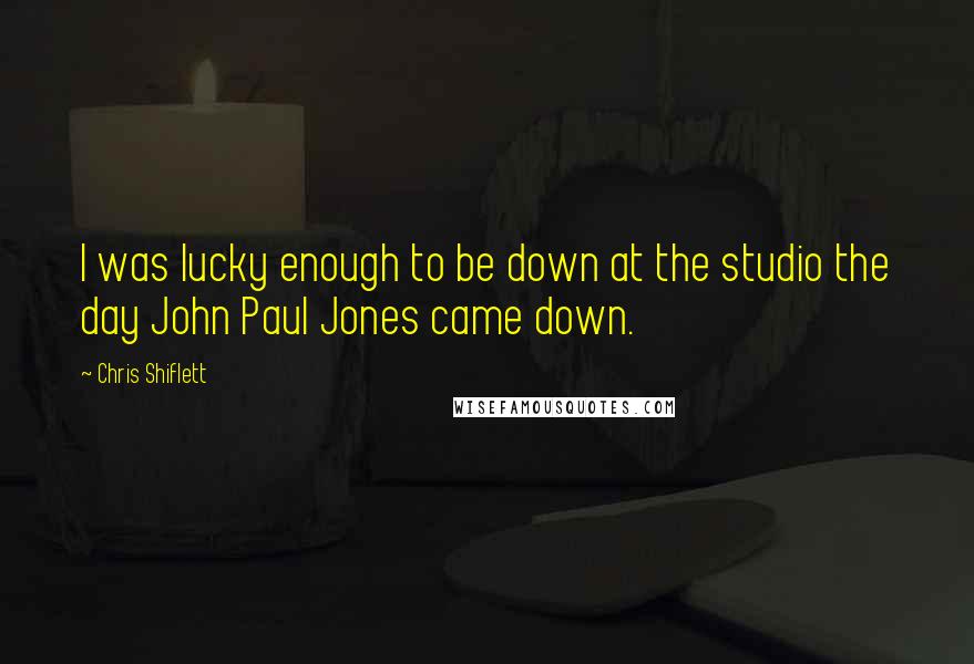 Chris Shiflett Quotes: I was lucky enough to be down at the studio the day John Paul Jones came down.