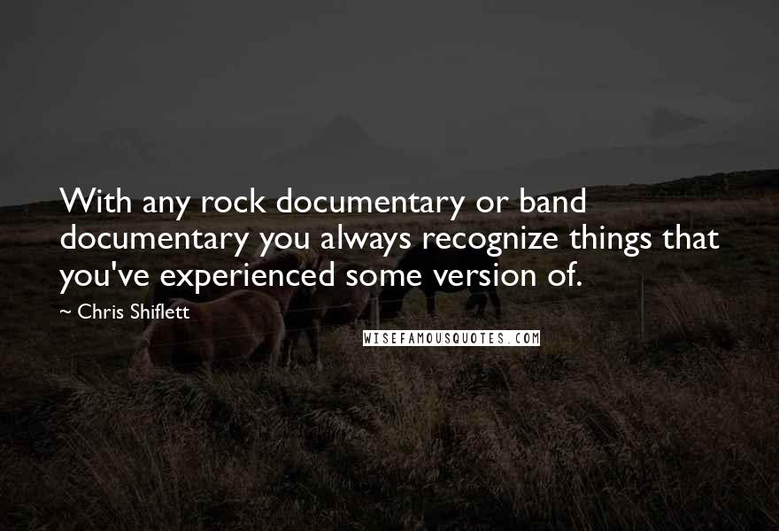 Chris Shiflett Quotes: With any rock documentary or band documentary you always recognize things that you've experienced some version of.