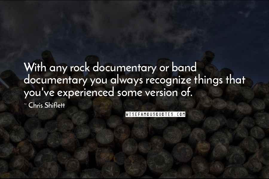 Chris Shiflett Quotes: With any rock documentary or band documentary you always recognize things that you've experienced some version of.