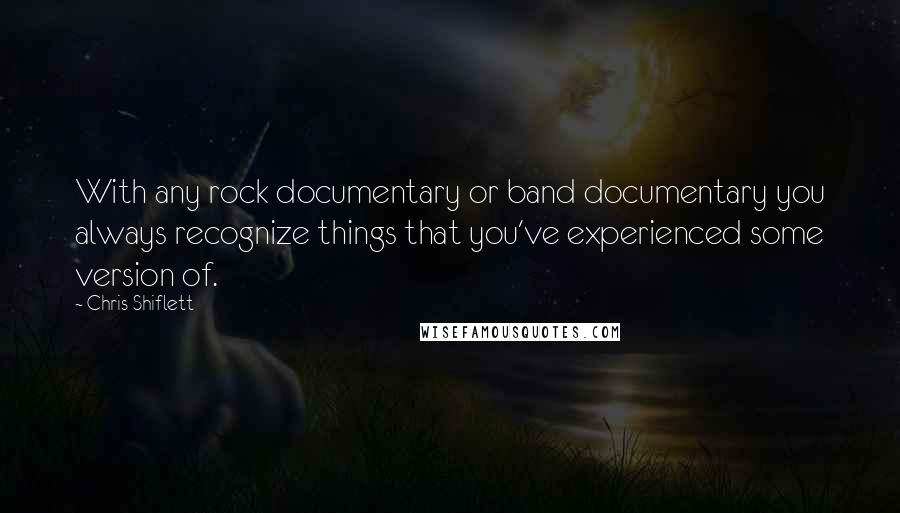 Chris Shiflett Quotes: With any rock documentary or band documentary you always recognize things that you've experienced some version of.