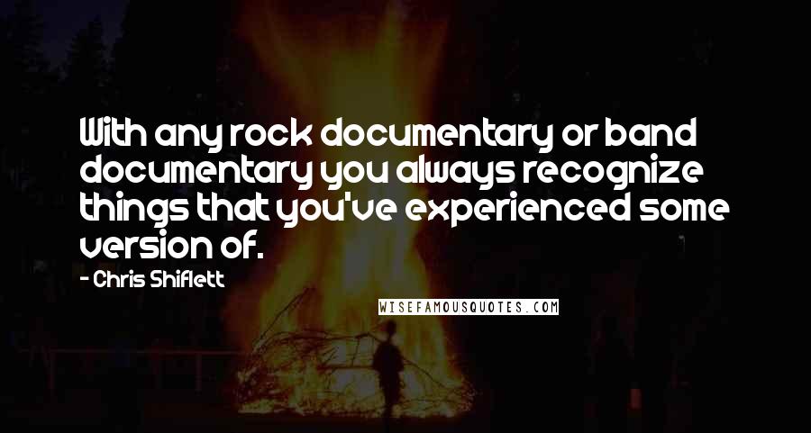 Chris Shiflett Quotes: With any rock documentary or band documentary you always recognize things that you've experienced some version of.