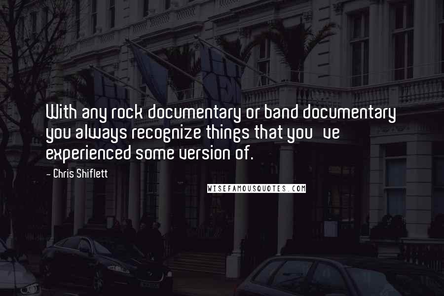 Chris Shiflett Quotes: With any rock documentary or band documentary you always recognize things that you've experienced some version of.