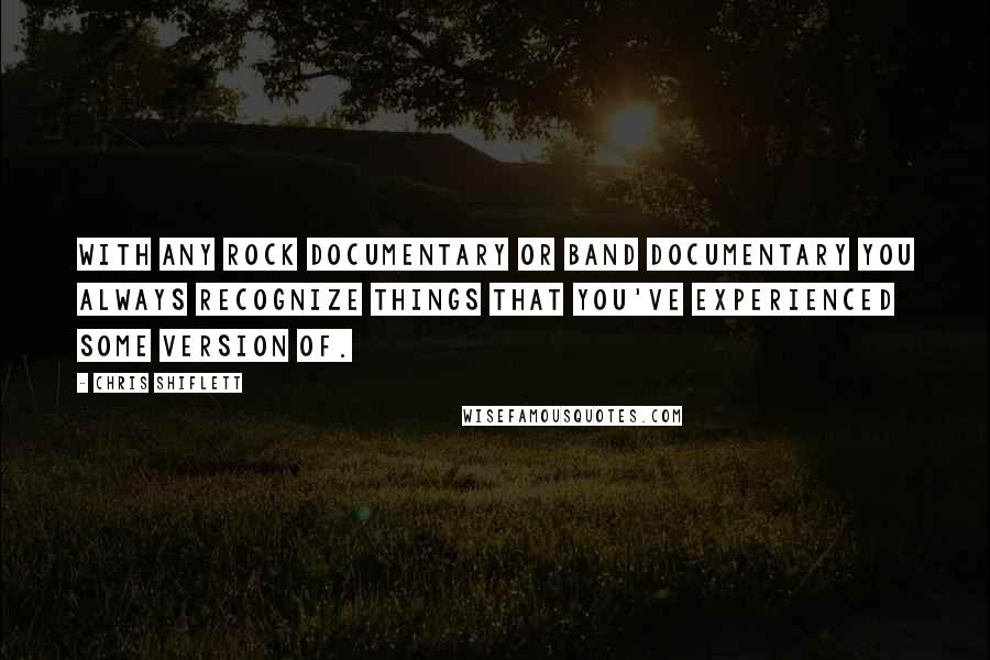 Chris Shiflett Quotes: With any rock documentary or band documentary you always recognize things that you've experienced some version of.