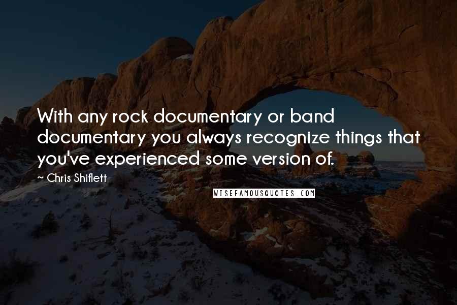 Chris Shiflett Quotes: With any rock documentary or band documentary you always recognize things that you've experienced some version of.