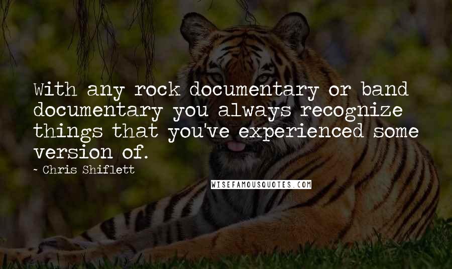 Chris Shiflett Quotes: With any rock documentary or band documentary you always recognize things that you've experienced some version of.