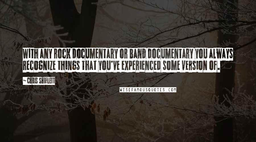 Chris Shiflett Quotes: With any rock documentary or band documentary you always recognize things that you've experienced some version of.