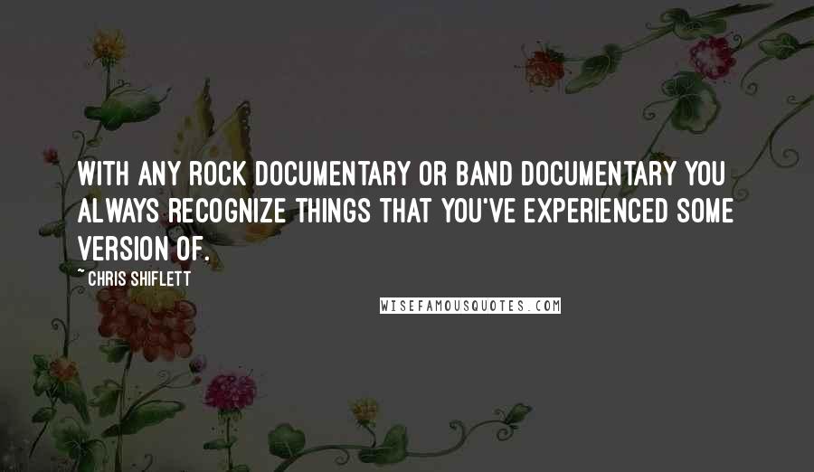 Chris Shiflett Quotes: With any rock documentary or band documentary you always recognize things that you've experienced some version of.