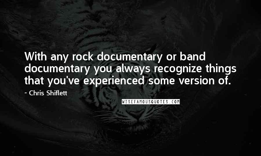 Chris Shiflett Quotes: With any rock documentary or band documentary you always recognize things that you've experienced some version of.