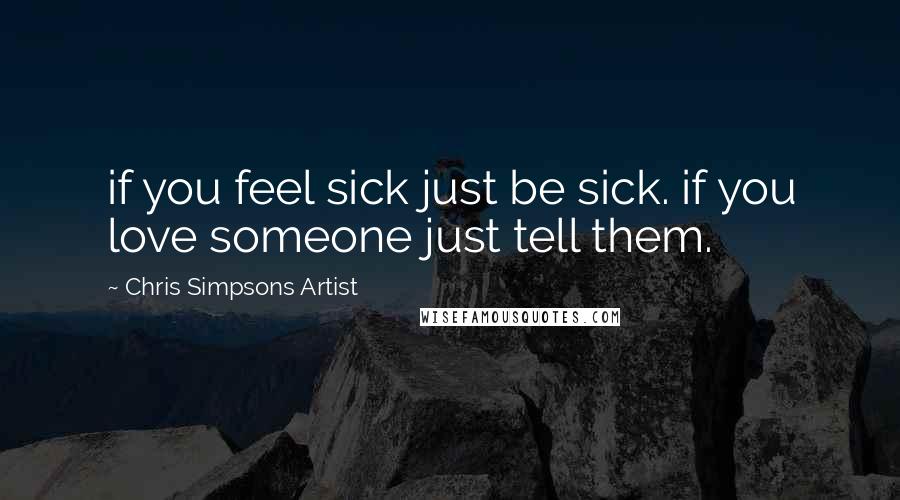 Chris Simpsons Artist Quotes: if you feel sick just be sick. if you love someone just tell them.