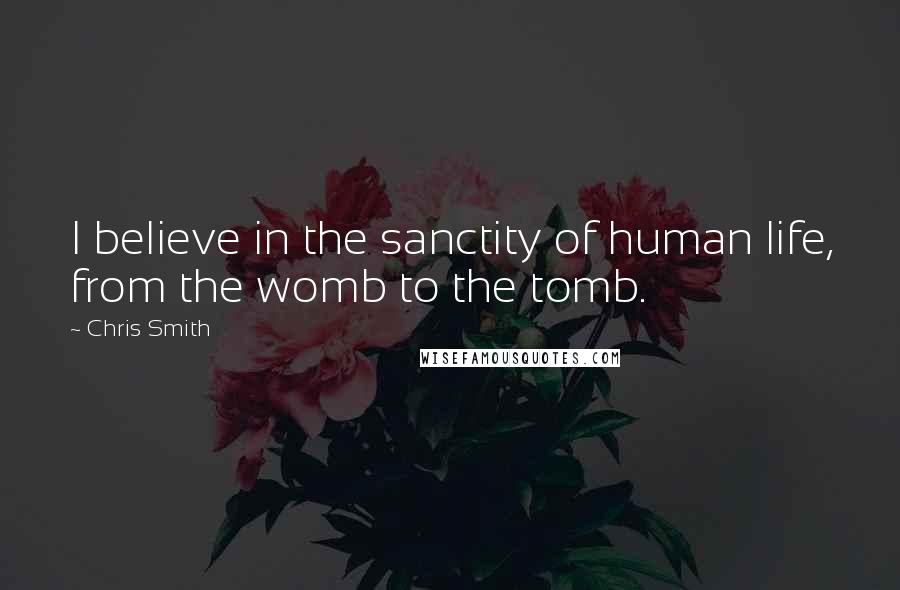 Chris Smith Quotes: I believe in the sanctity of human life, from the womb to the tomb.