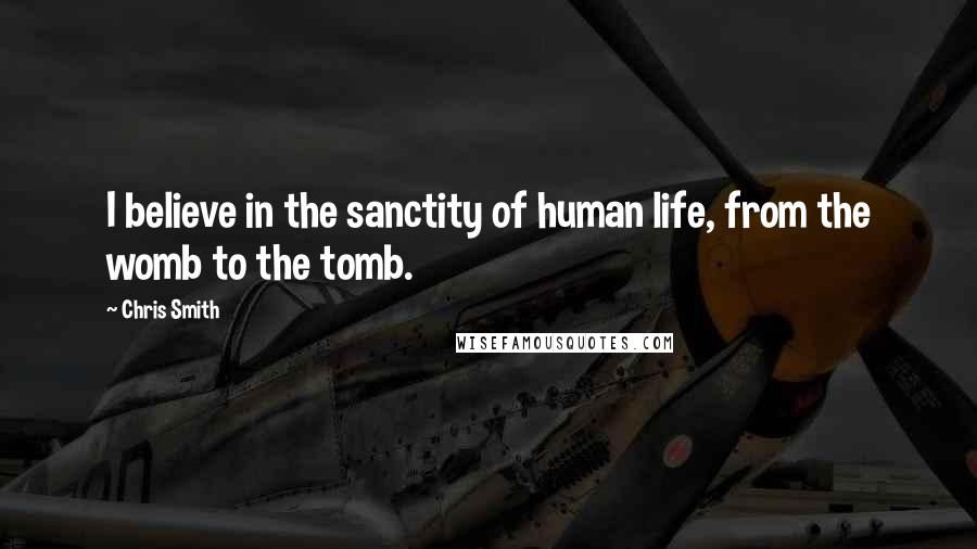 Chris Smith Quotes: I believe in the sanctity of human life, from the womb to the tomb.