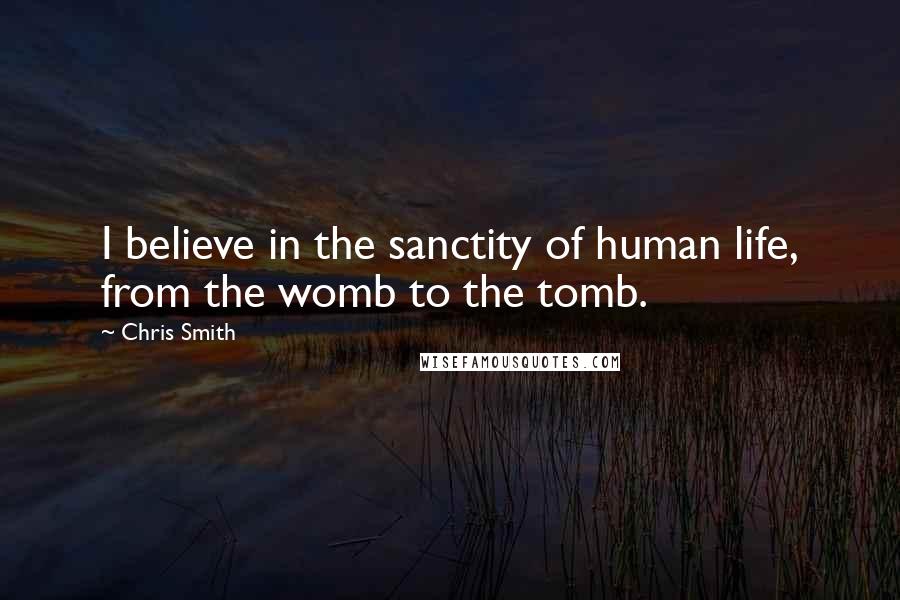 Chris Smith Quotes: I believe in the sanctity of human life, from the womb to the tomb.