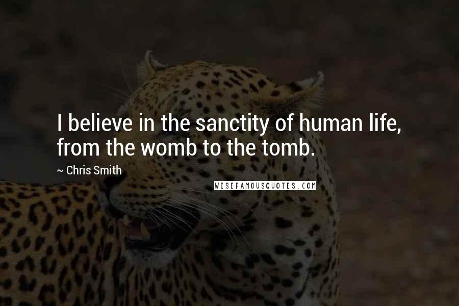 Chris Smith Quotes: I believe in the sanctity of human life, from the womb to the tomb.