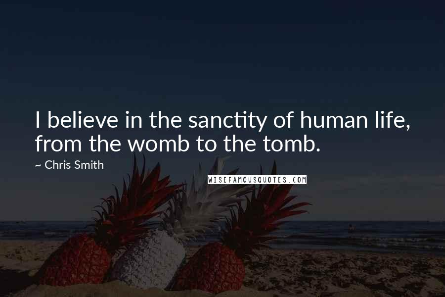 Chris Smith Quotes: I believe in the sanctity of human life, from the womb to the tomb.