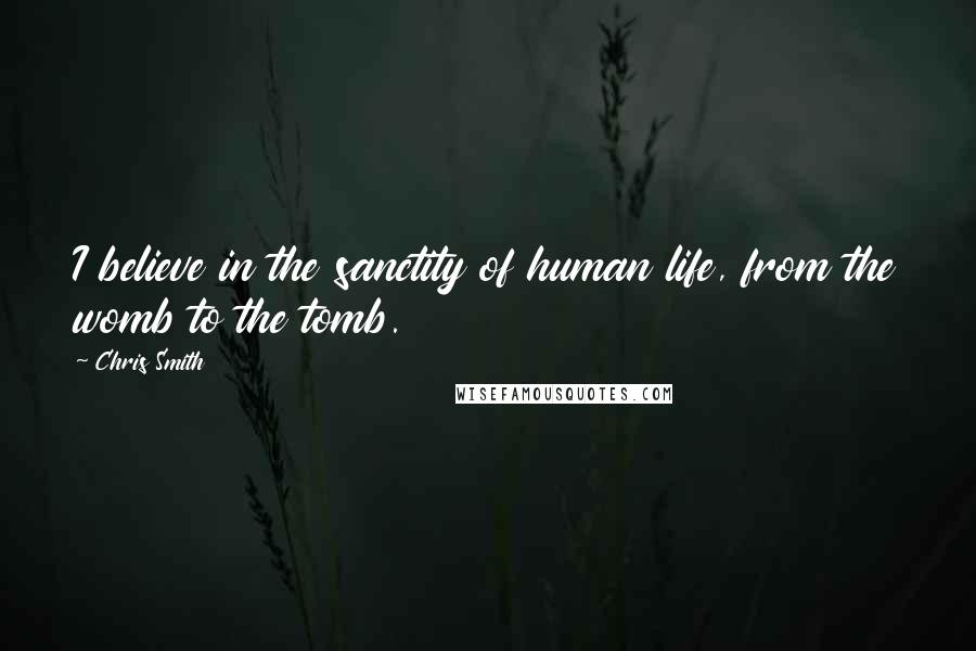 Chris Smith Quotes: I believe in the sanctity of human life, from the womb to the tomb.