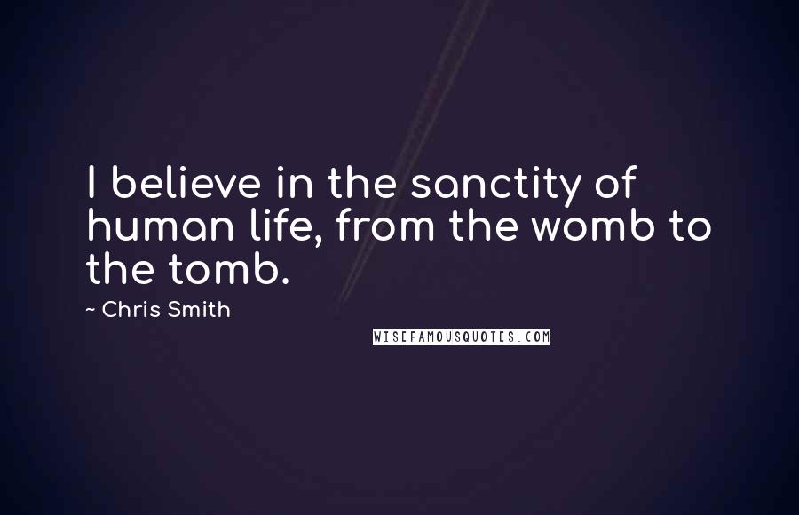 Chris Smith Quotes: I believe in the sanctity of human life, from the womb to the tomb.