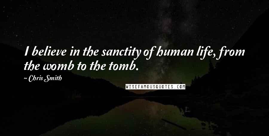 Chris Smith Quotes: I believe in the sanctity of human life, from the womb to the tomb.