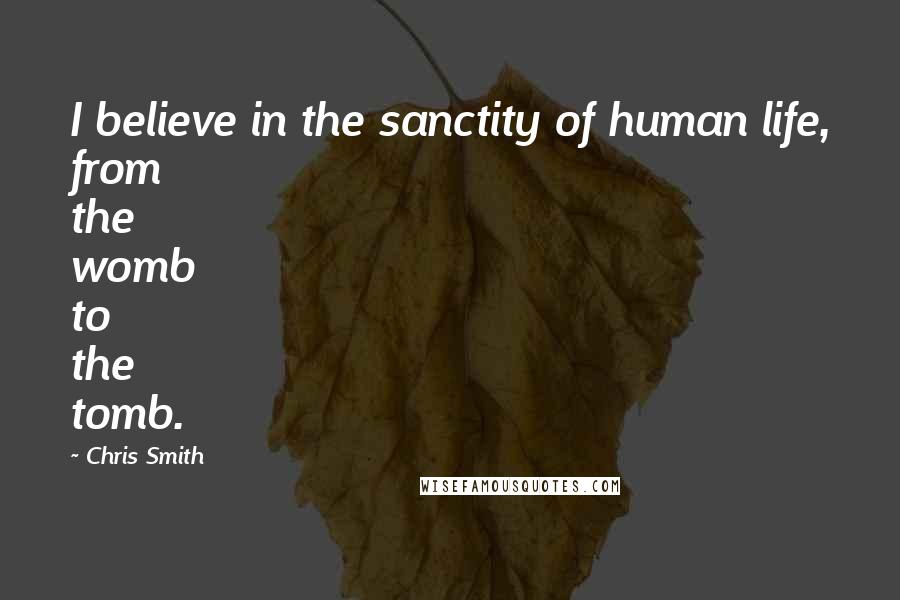 Chris Smith Quotes: I believe in the sanctity of human life, from the womb to the tomb.