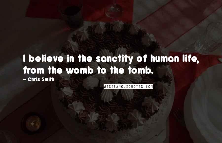 Chris Smith Quotes: I believe in the sanctity of human life, from the womb to the tomb.