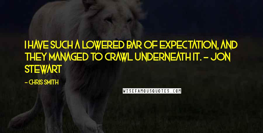 Chris Smith Quotes: I have such a lowered bar of expectation, and they managed to crawl underneath it. ~ Jon Stewart