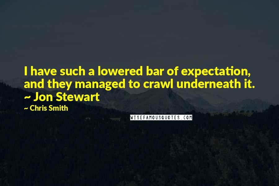 Chris Smith Quotes: I have such a lowered bar of expectation, and they managed to crawl underneath it. ~ Jon Stewart