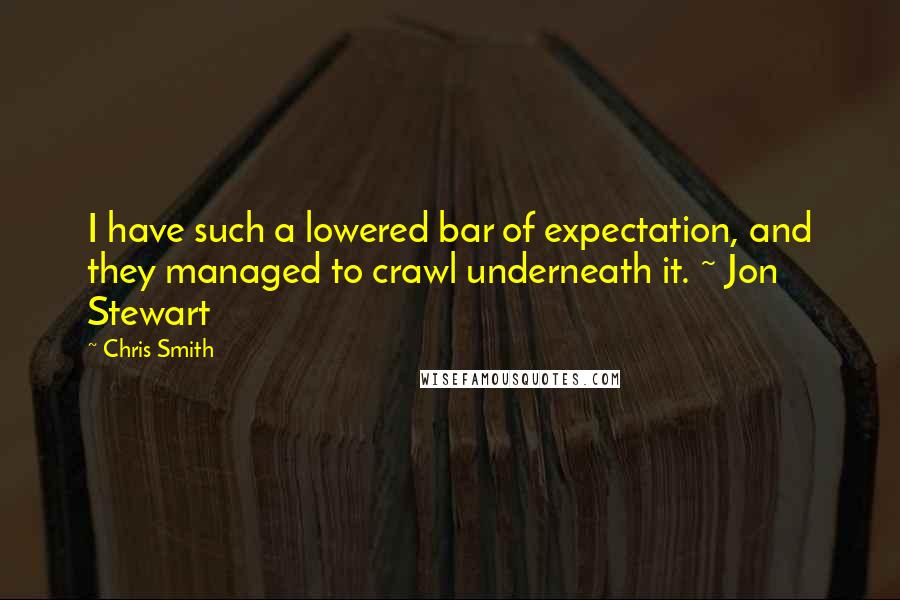 Chris Smith Quotes: I have such a lowered bar of expectation, and they managed to crawl underneath it. ~ Jon Stewart