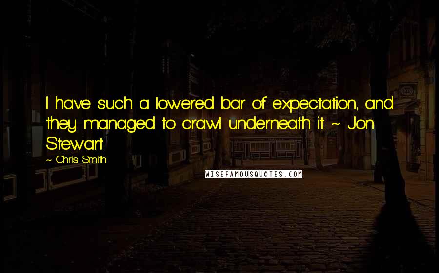 Chris Smith Quotes: I have such a lowered bar of expectation, and they managed to crawl underneath it. ~ Jon Stewart