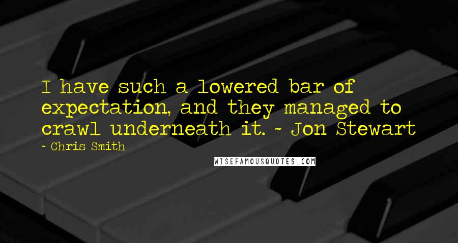 Chris Smith Quotes: I have such a lowered bar of expectation, and they managed to crawl underneath it. ~ Jon Stewart