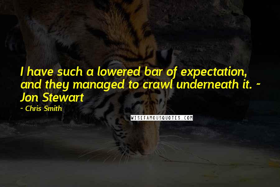 Chris Smith Quotes: I have such a lowered bar of expectation, and they managed to crawl underneath it. ~ Jon Stewart