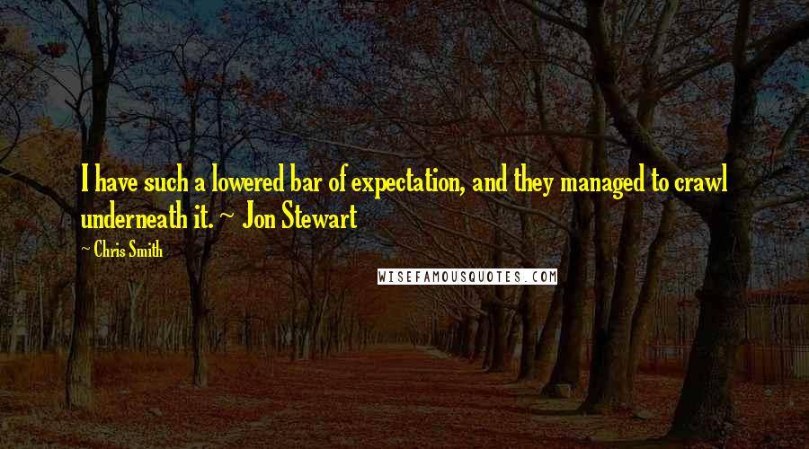 Chris Smith Quotes: I have such a lowered bar of expectation, and they managed to crawl underneath it. ~ Jon Stewart