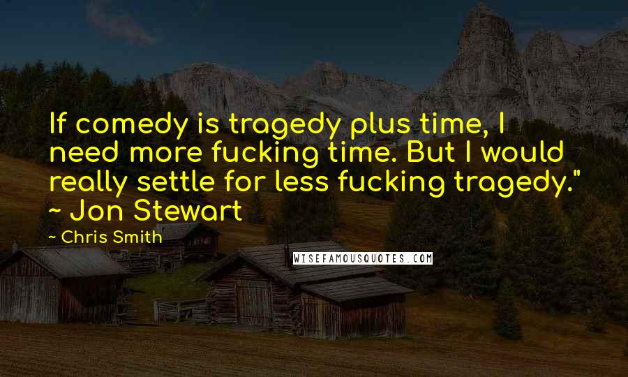 Chris Smith Quotes: If comedy is tragedy plus time, I need more fucking time. But I would really settle for less fucking tragedy." ~ Jon Stewart